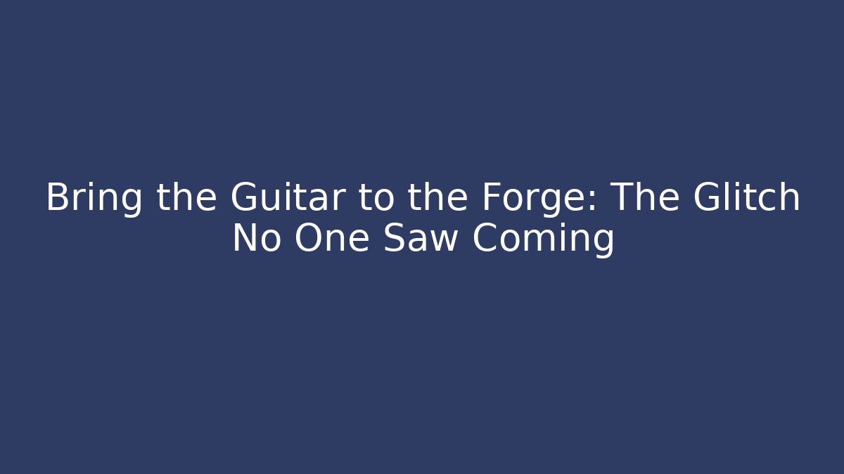 Bring the Guitar to the Forge: The Glitch No One Saw Coming
