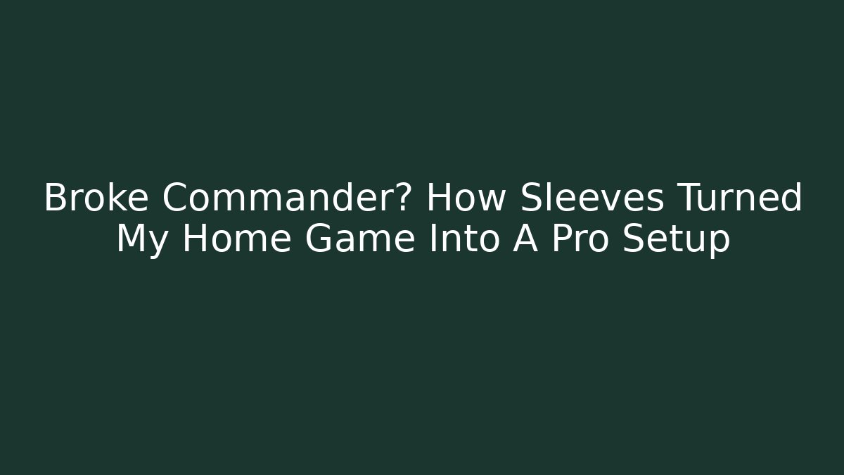 Broke Commander? How Sleeves Turned My Home Game Into A Pro Setup - Celivion