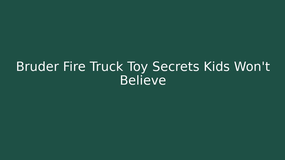 Bruder Fire Truck Toy Secrets Kids Won't Believe