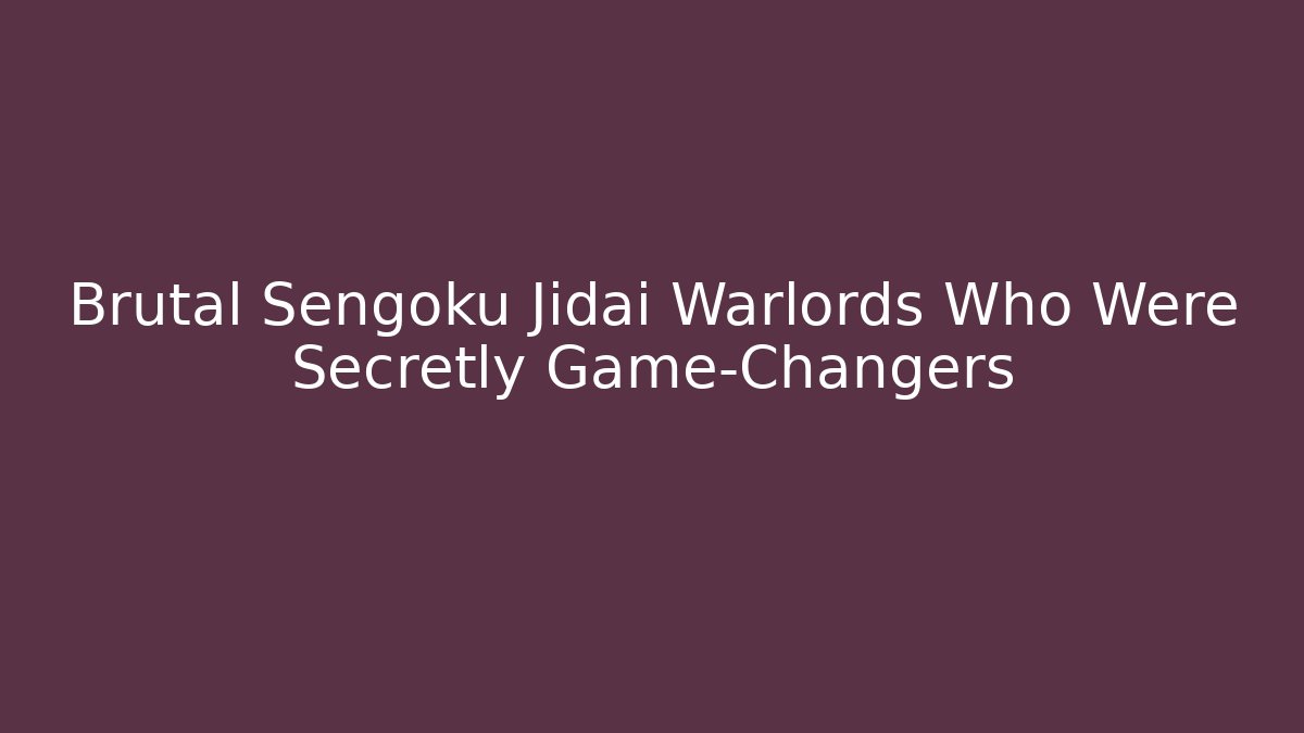 Brutal Sengoku Jidai Warlords Who Were Secretly Game-Changers