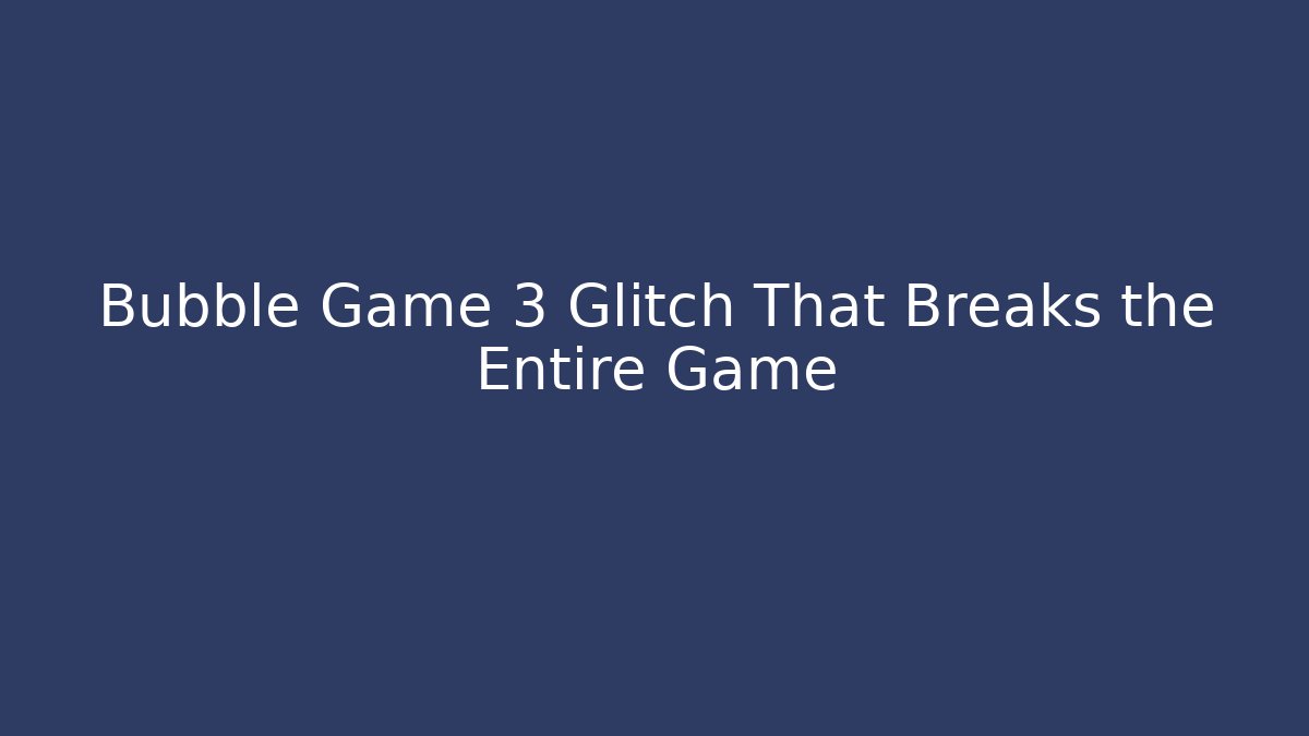 Bubble Game 3 Glitch That Breaks the Entire Game