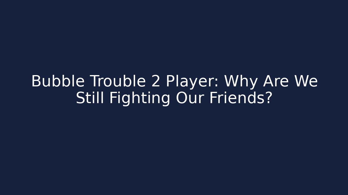 Bubble Trouble 2 Player: Why Are We Still Fighting Our Friends? - Celivion