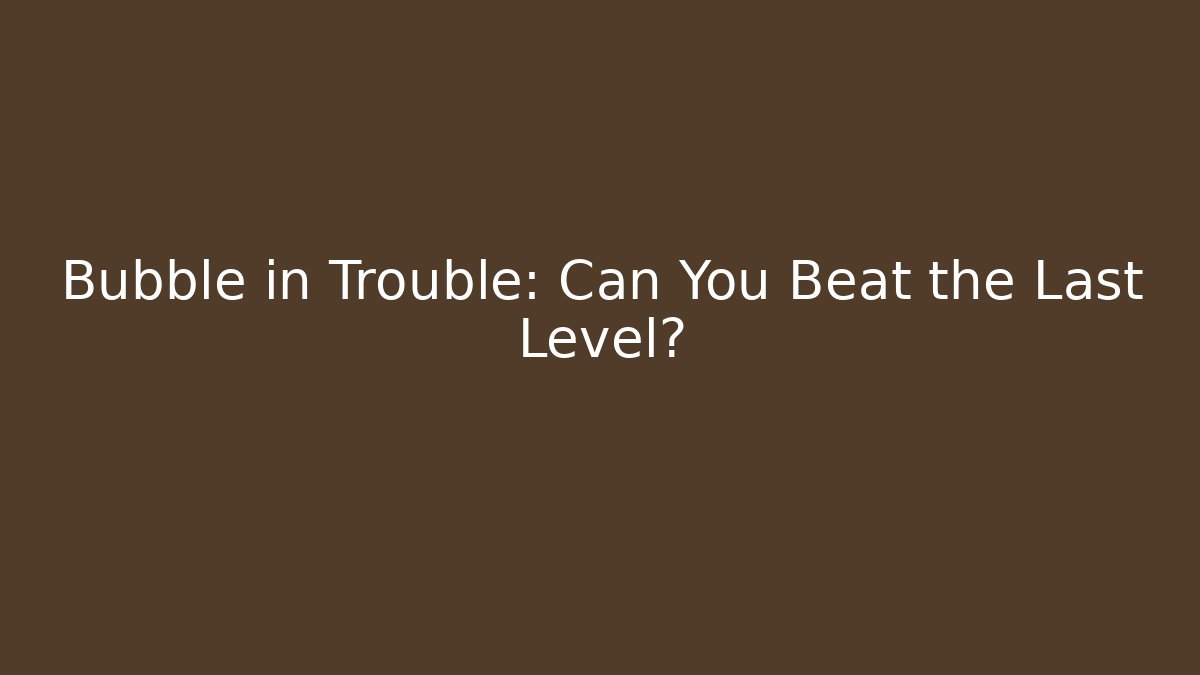 Bubble in Trouble: Can You Beat the Last Level?