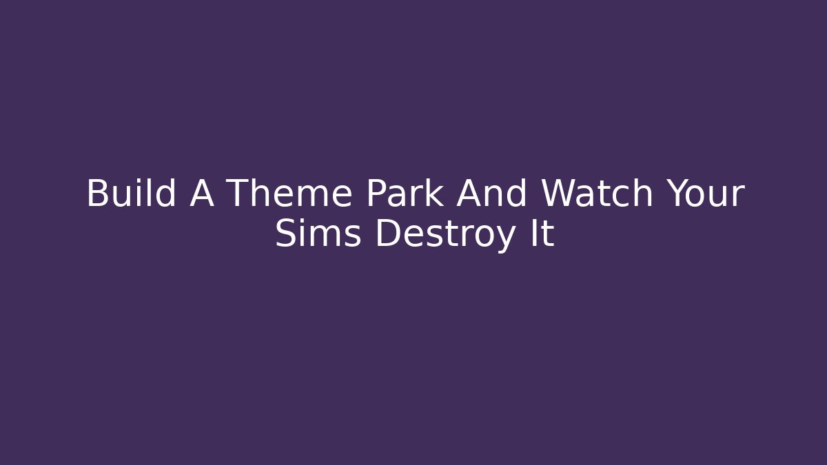 Build A Theme Park And Watch Your Sims Destroy It