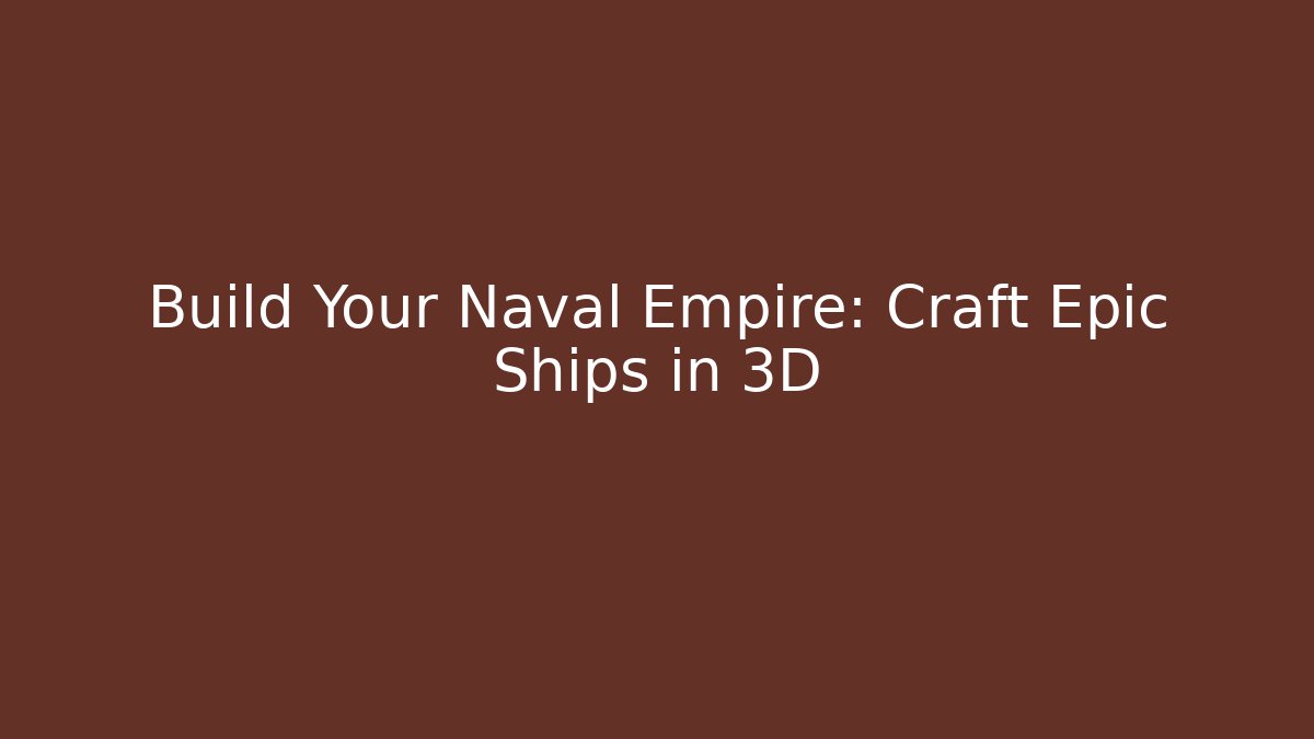Build Your Naval Empire: Craft Epic Ships in 3D