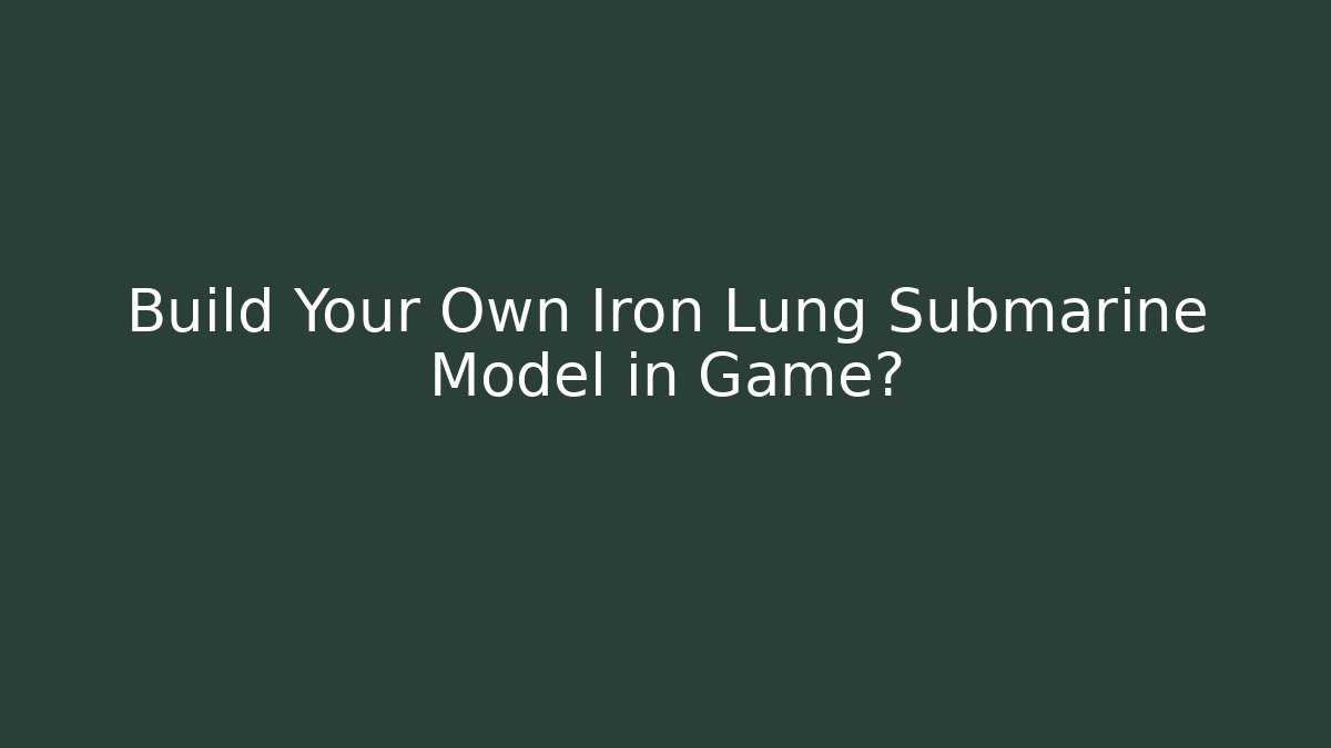 Build Your Own Iron Lung Submarine Model in Game?