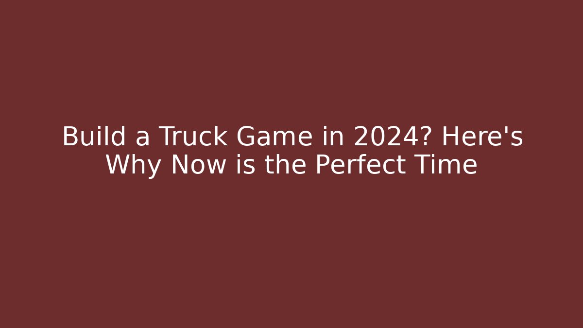 Build a Truck Game in 2024? Here's Why Now is the Perfect Time