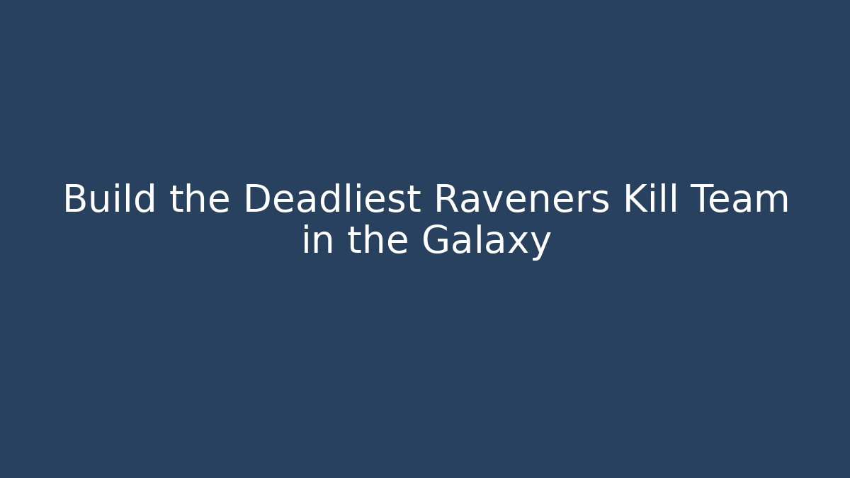 Build the Deadliest Raveners Kill Team in the Galaxy