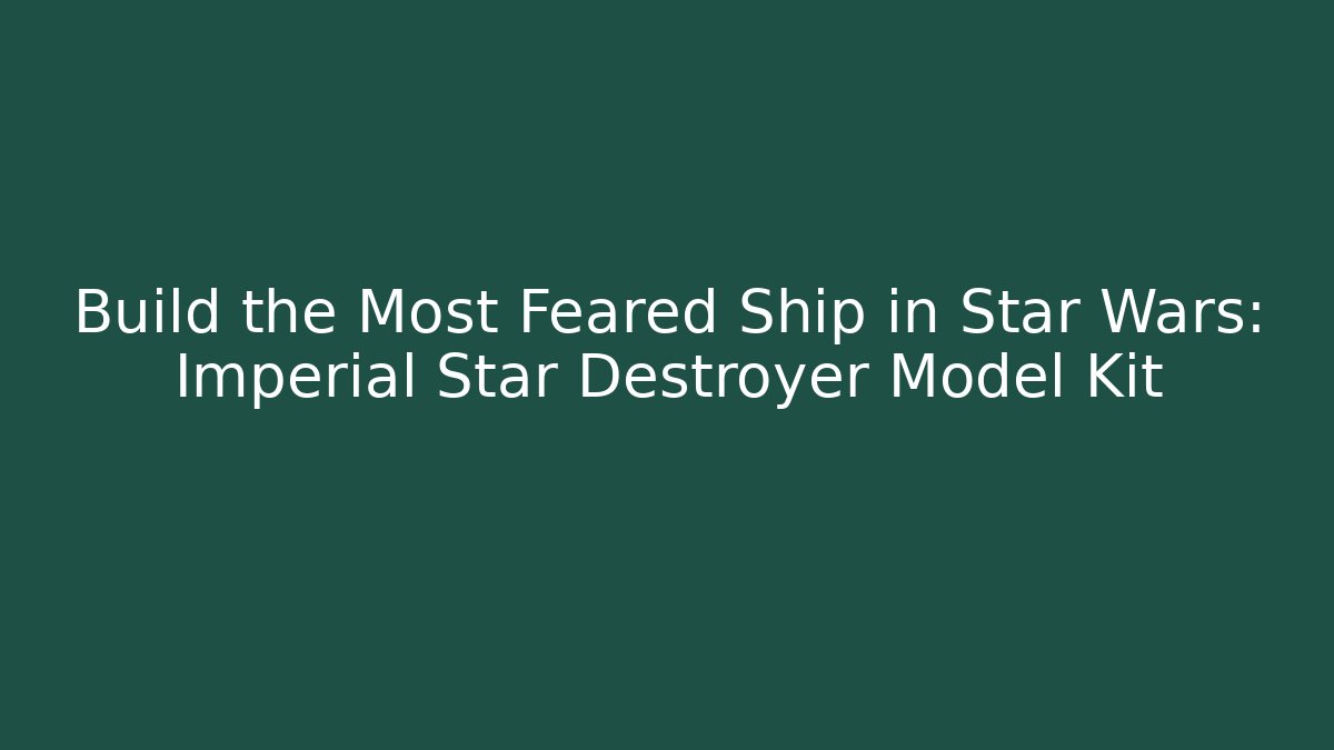 Build the Most Feared Ship in Star Wars: Imperial Star Destroyer Model Kit