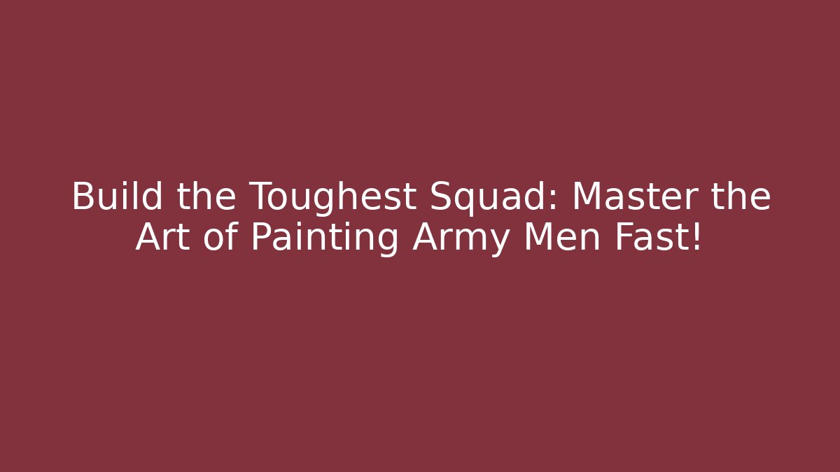 Build the Toughest Squad: Master the Art of Painting Army Men Fast! - Celivion