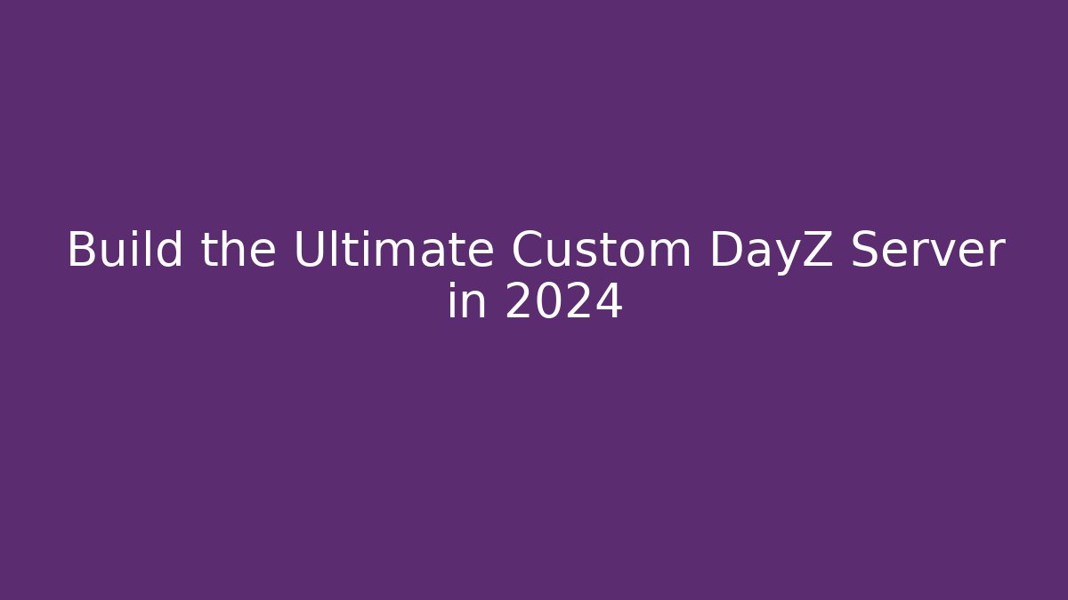 Build the Ultimate Custom DayZ Server in 2024