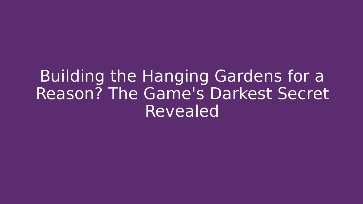 Building the Hanging Gardens for a Reason? The Game’s Darkest Secret Revealed