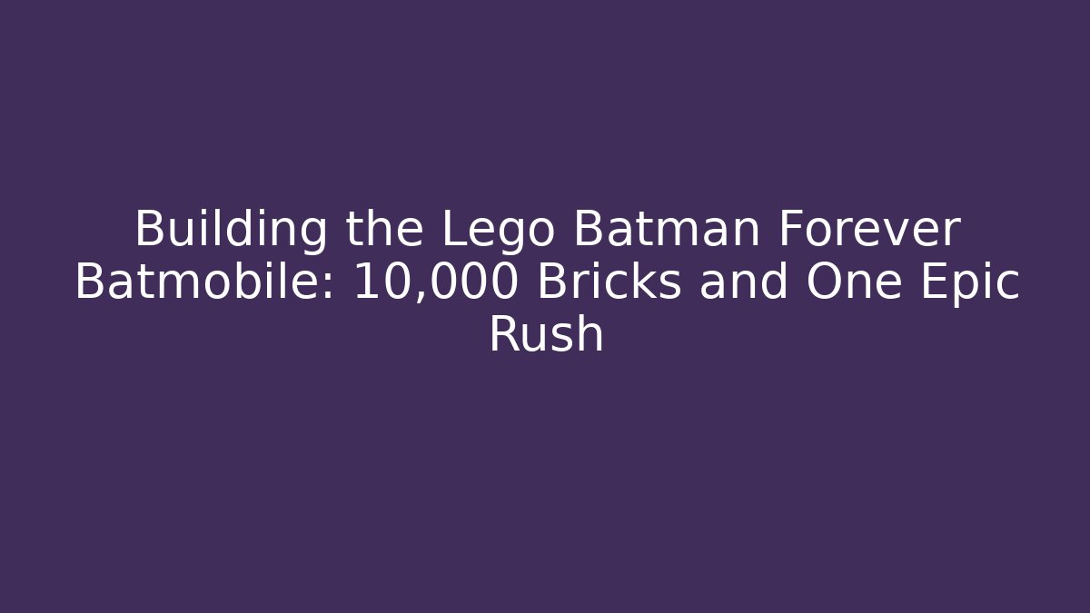 Building the Lego Batman Forever Batmobile: 10,000 Bricks and One Epic Rush