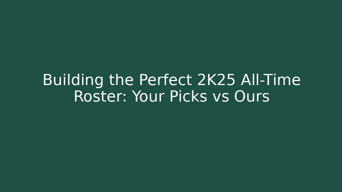 Building the Perfect 2K25 All-Time Roster: Your Picks vs Ours