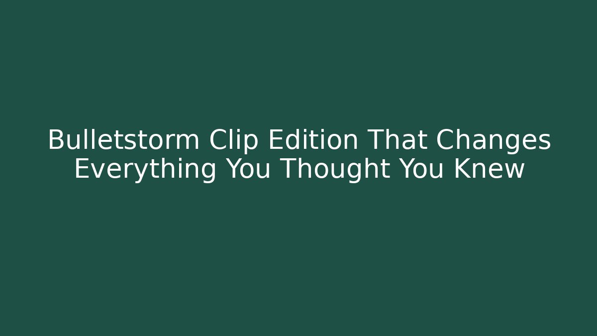 Bulletstorm Clip Edition That Changes Everything You Thought You Knew