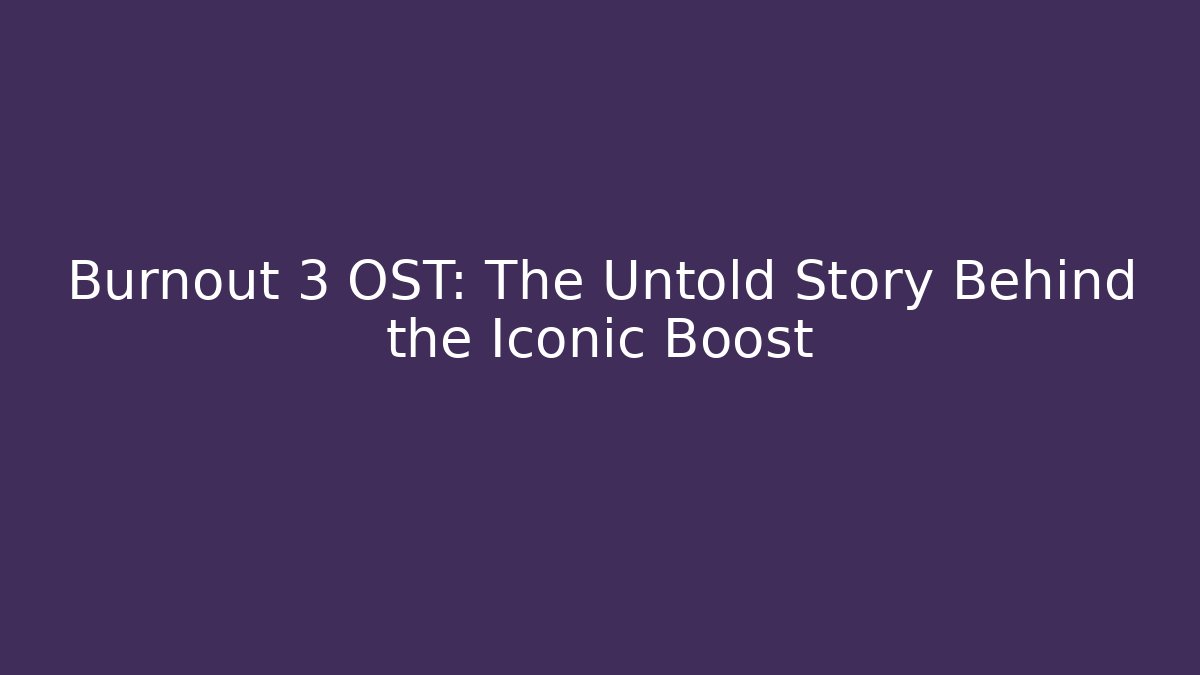 Burnout 3 OST: The Untold Story Behind the Iconic Boost