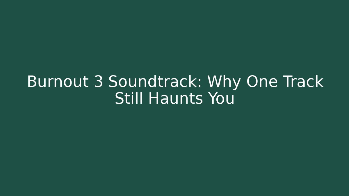 Burnout 3 Soundtrack: Why One Track Still Haunts You