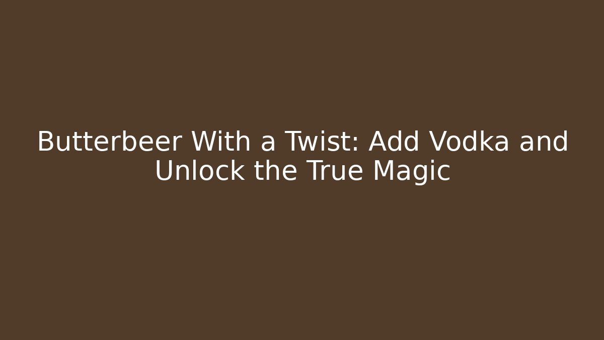 Butterbeer With a Twist: Add Vodka and Unlock the True Magic