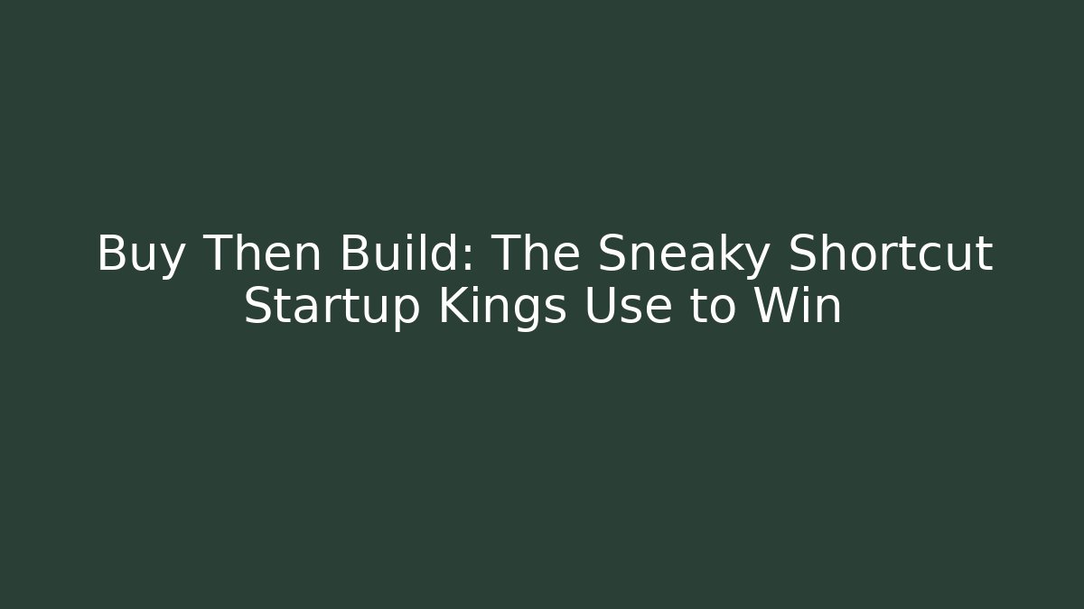 Buy Then Build: The Sneaky Shortcut Startup Kings Use to Win