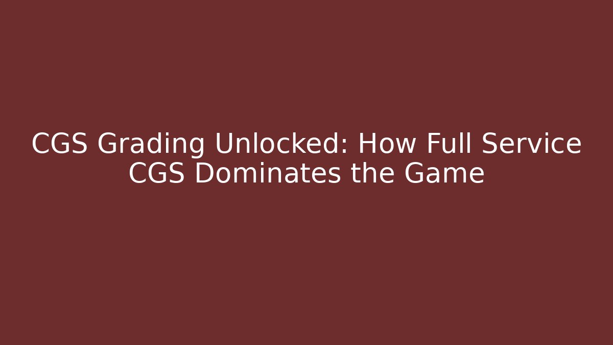 CGS Grading Unlocked: How Full Service CGS Dominates the Game