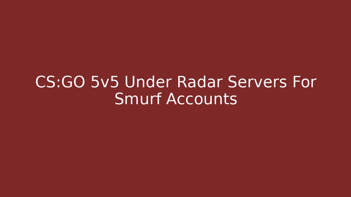 CS:GO 5v5 Under Radar Servers For Smurf Accounts