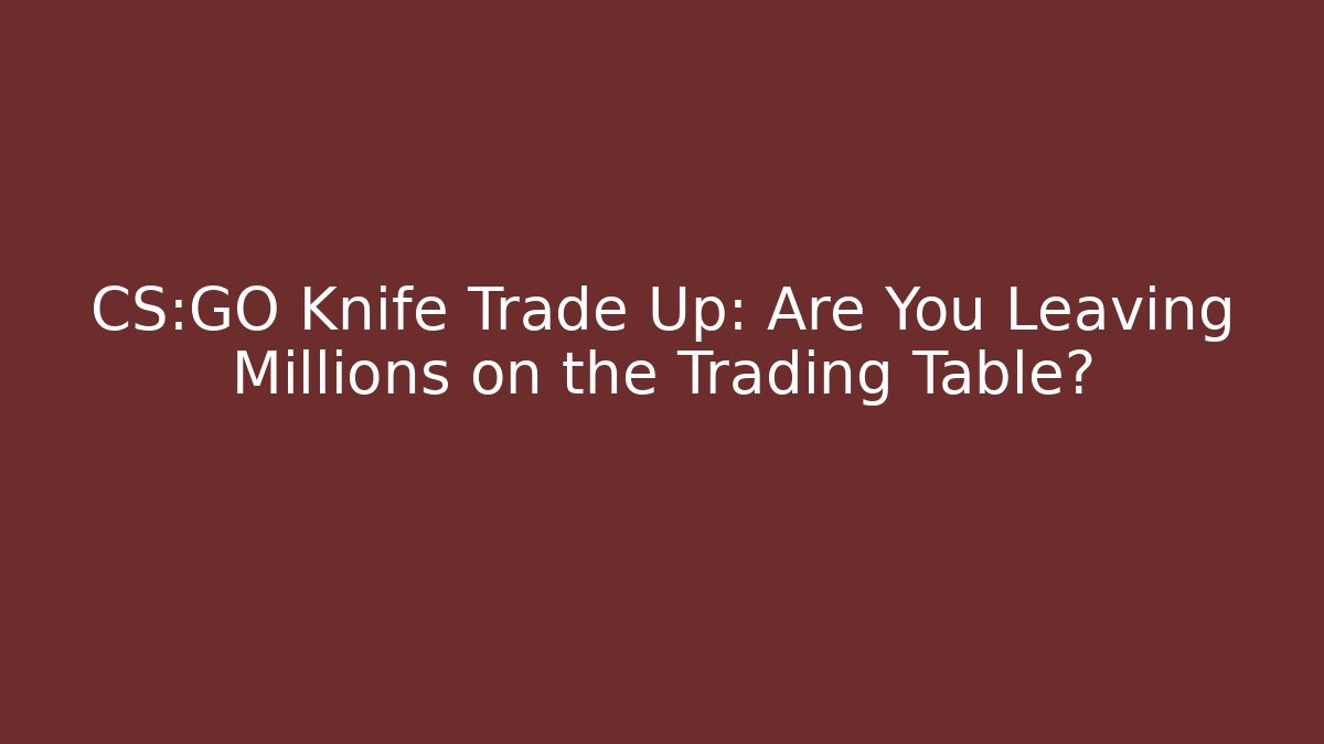 CS:GO Knife Trade Up: Are You Leaving Millions on the Trading Table?