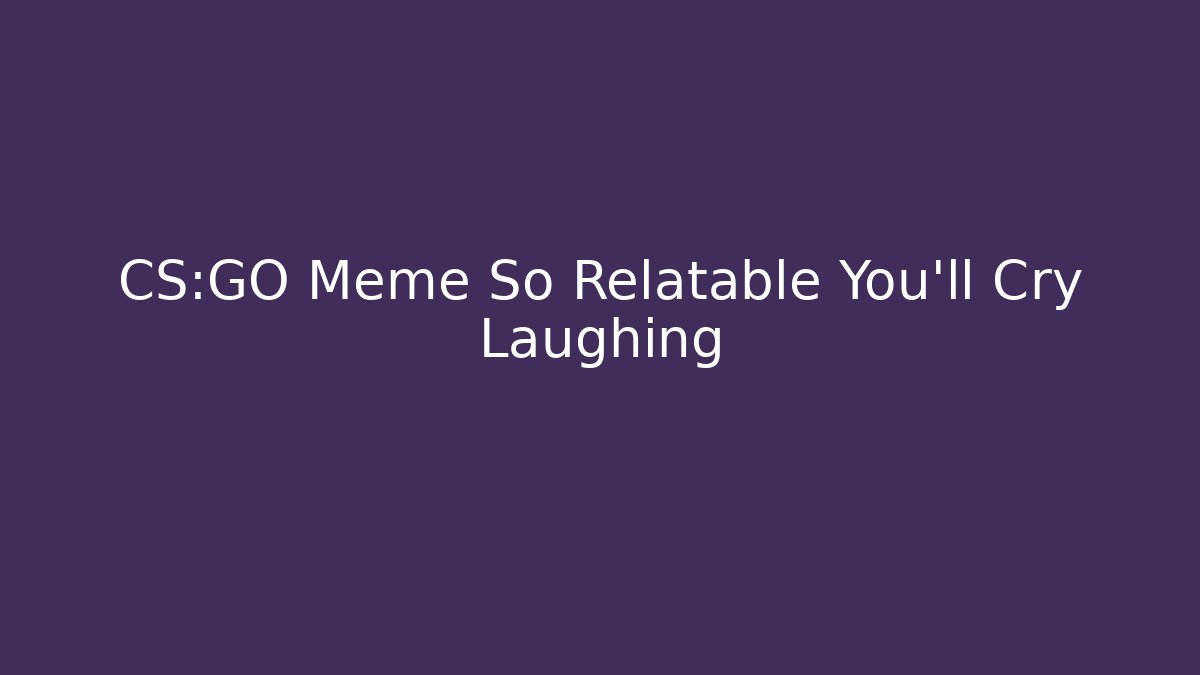 CS:GO Meme So Relatable You’ll Cry Laughing