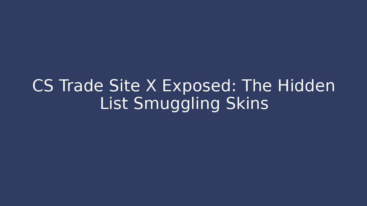 CS Trade Site X Exposed: The Hidden List Smuggling Skins