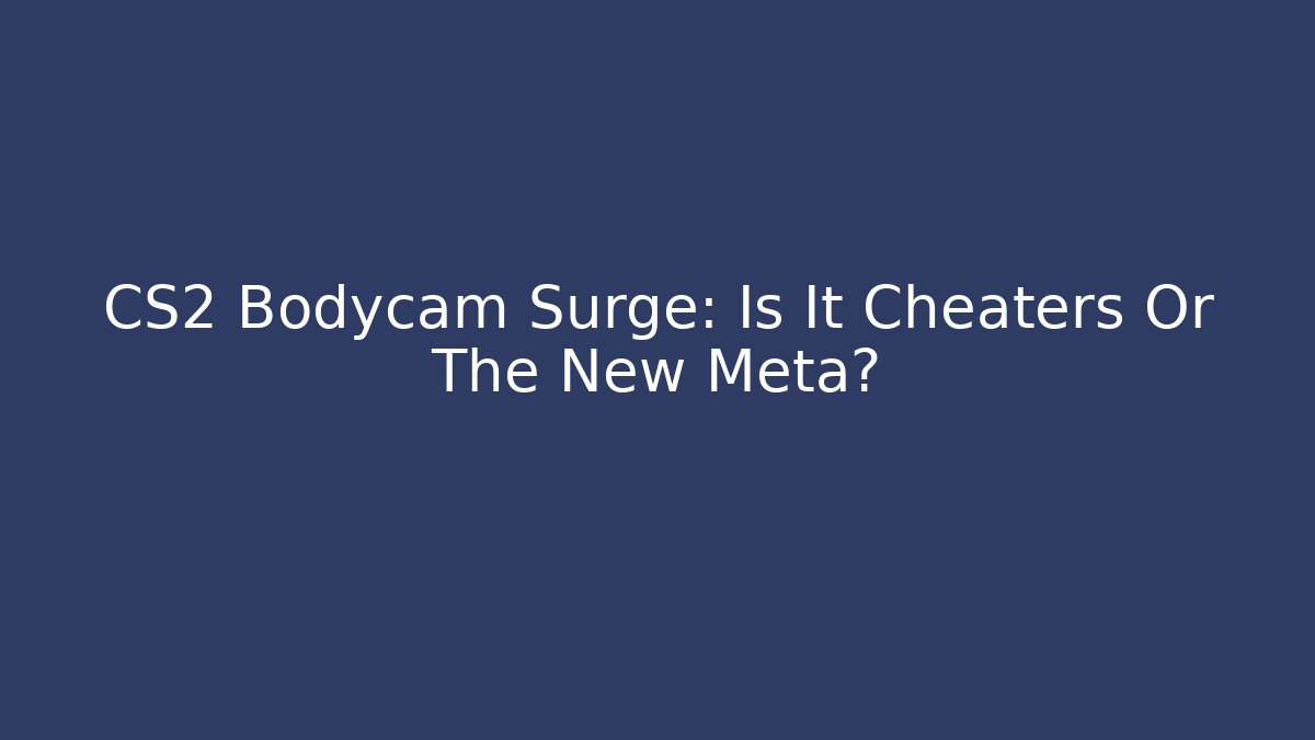 CS2 Bodycam Surge: Is It Cheaters Or The New Meta?
