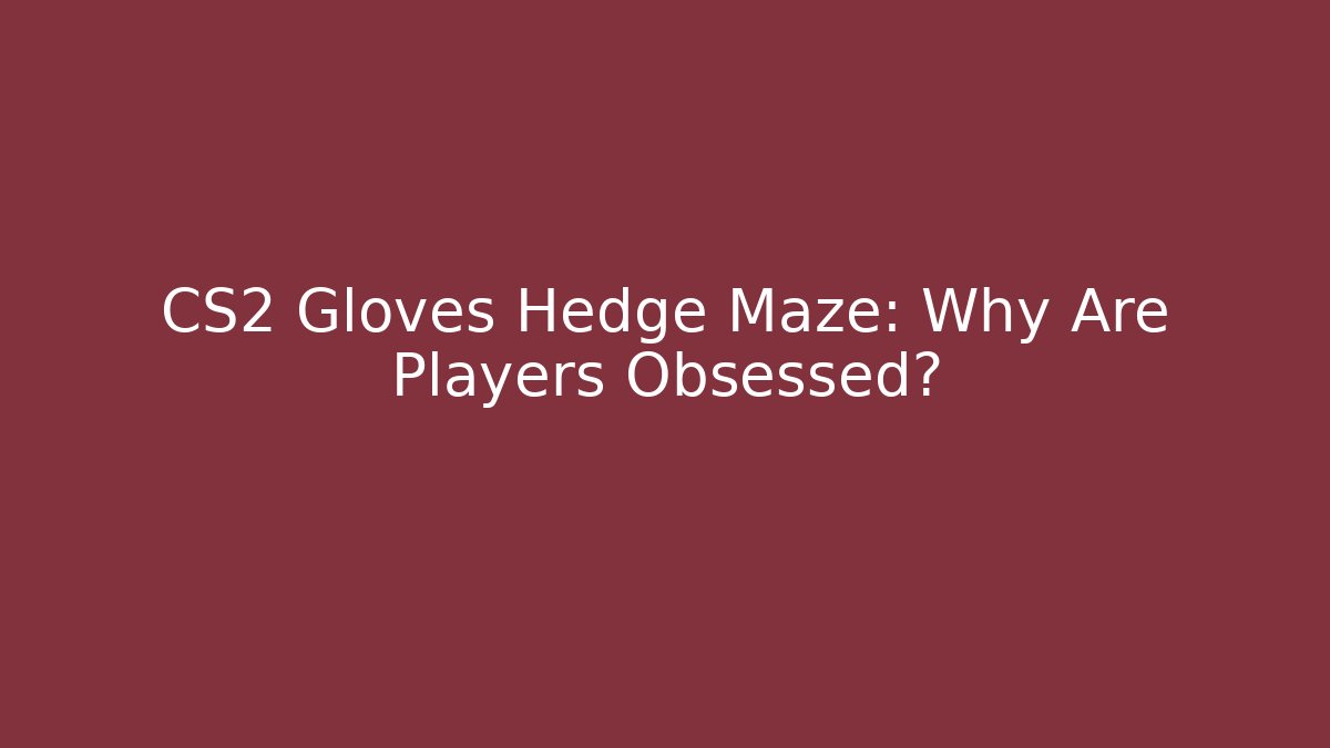 CS2 Gloves Hedge Maze: Why Are Players Obsessed?