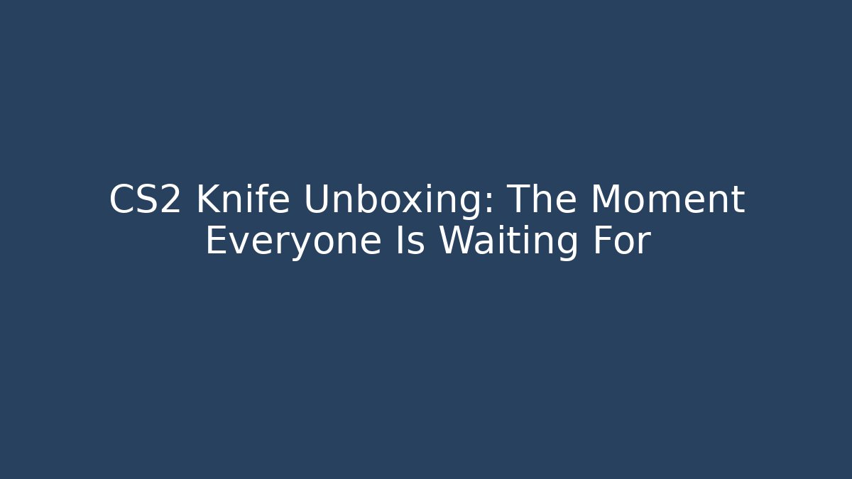 CS2 Knife Unboxing: The Moment Everyone Is Waiting For - Celivion