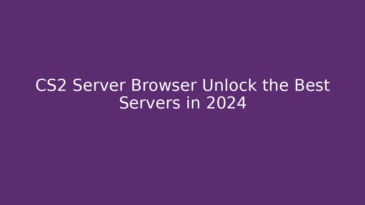 CS2 Server Browser Unlock the Best Servers in 2024