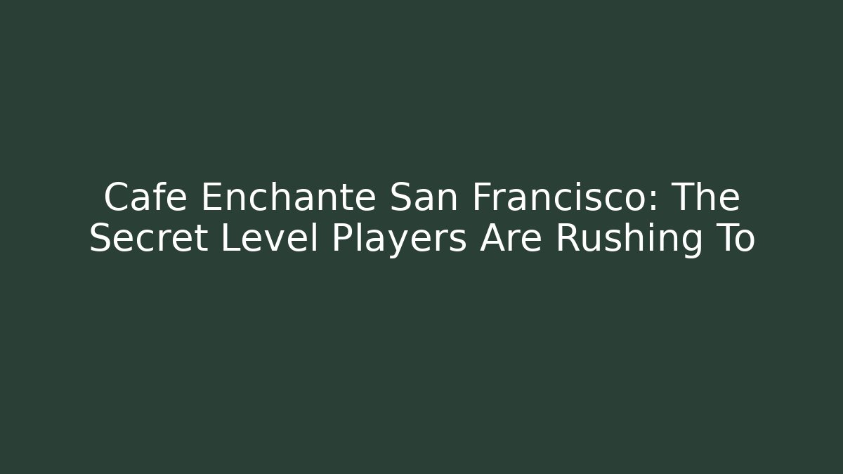 Cafe Enchanté San Francisco: The Secret Level Players Are Rushing To - Celivion
