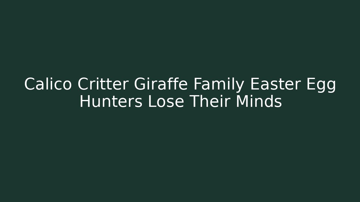 Calico Critter Giraffe Family Easter Egg Hunters Lose Their Minds - Celivion