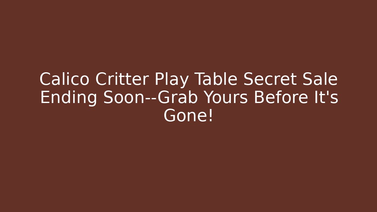 Calico Critter Play Table Secret Sale Ending Soon—Grab Yours Before It’s Gone!