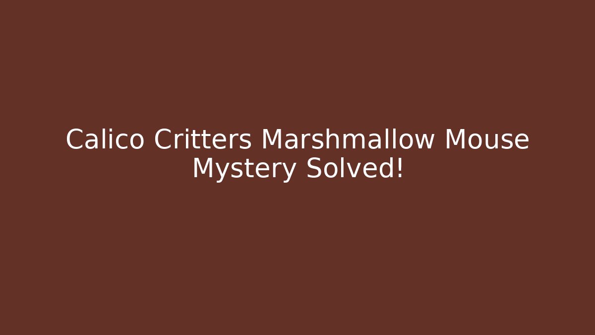 Calico Critters Marshmallow Mouse Mystery Solved!