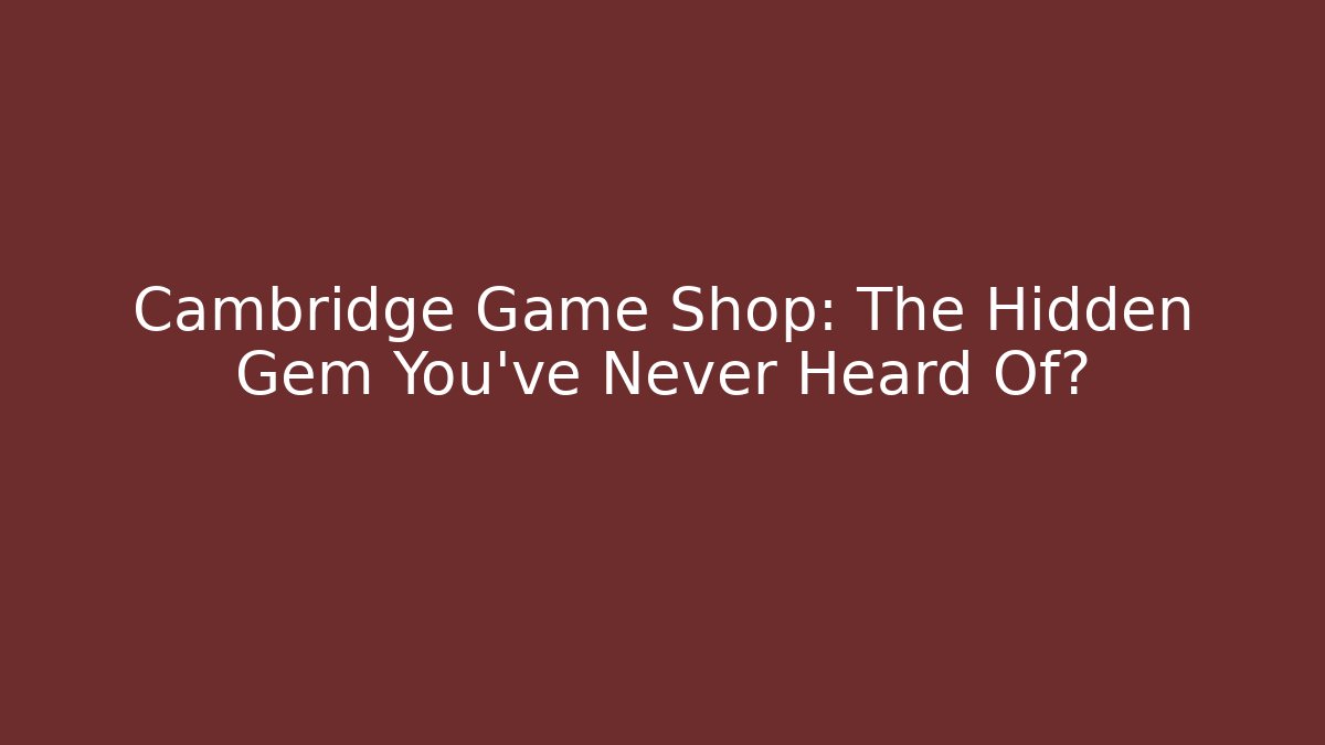 Cambridge Game Shop: The Hidden Gem You've Never Heard Of?