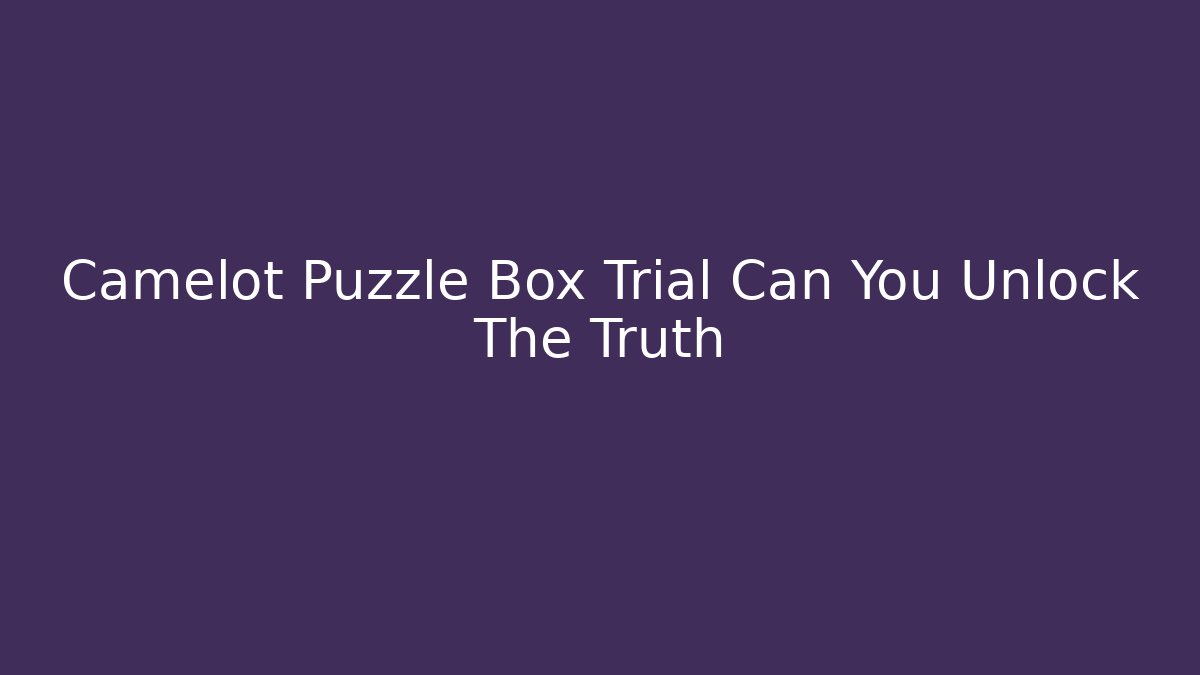 Camelot Puzzle Box Trial Can You Unlock The Truth