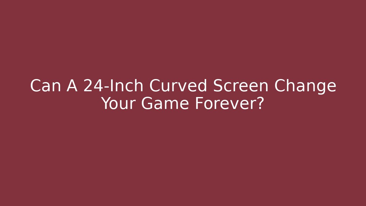 Can A 24-Inch Curved Screen Change Your Game Forever?