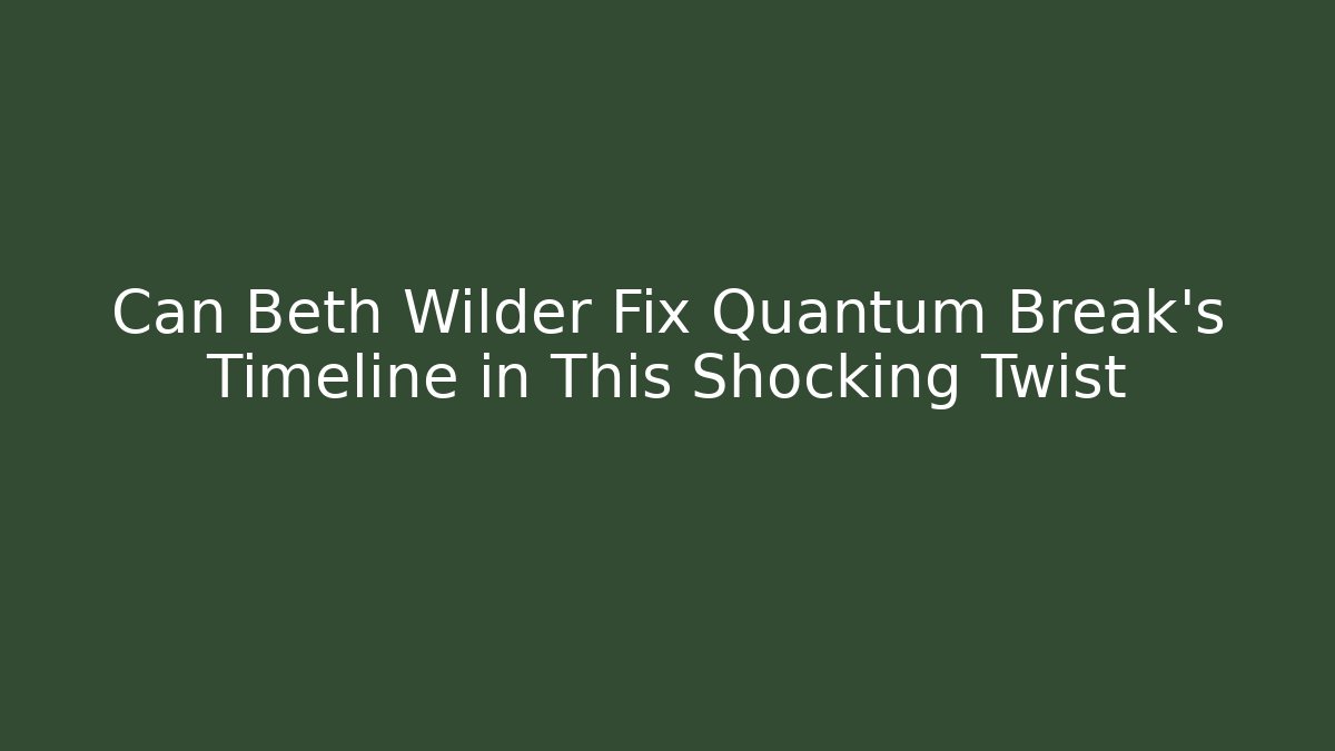 Can Beth Wilder Fix Quantum Break's Timeline in This Shocking Twist