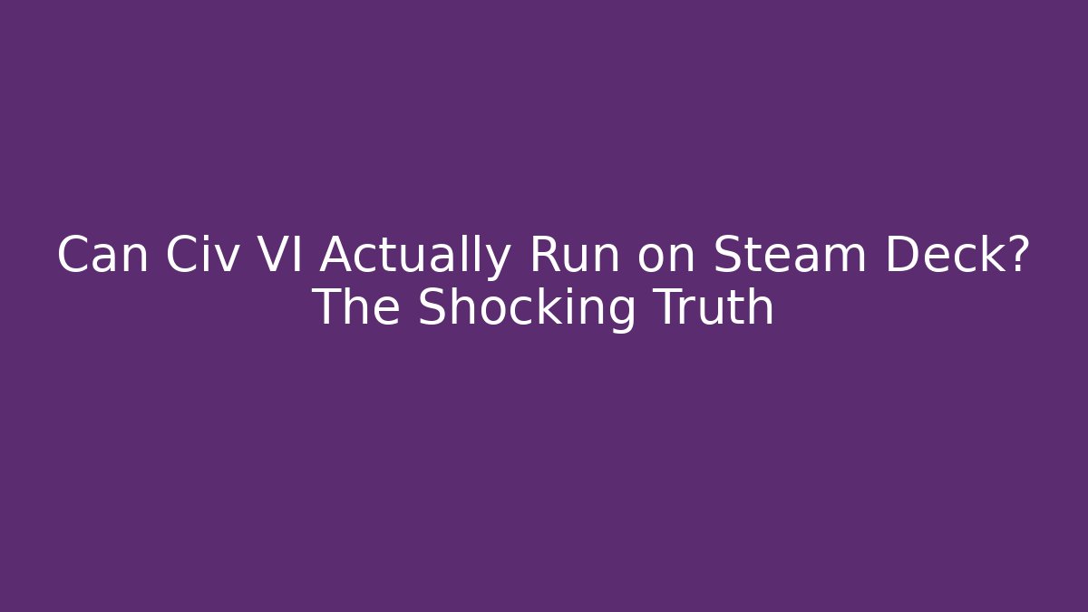 Can Civ VI Actually Run on Steam Deck? The Shocking Truth