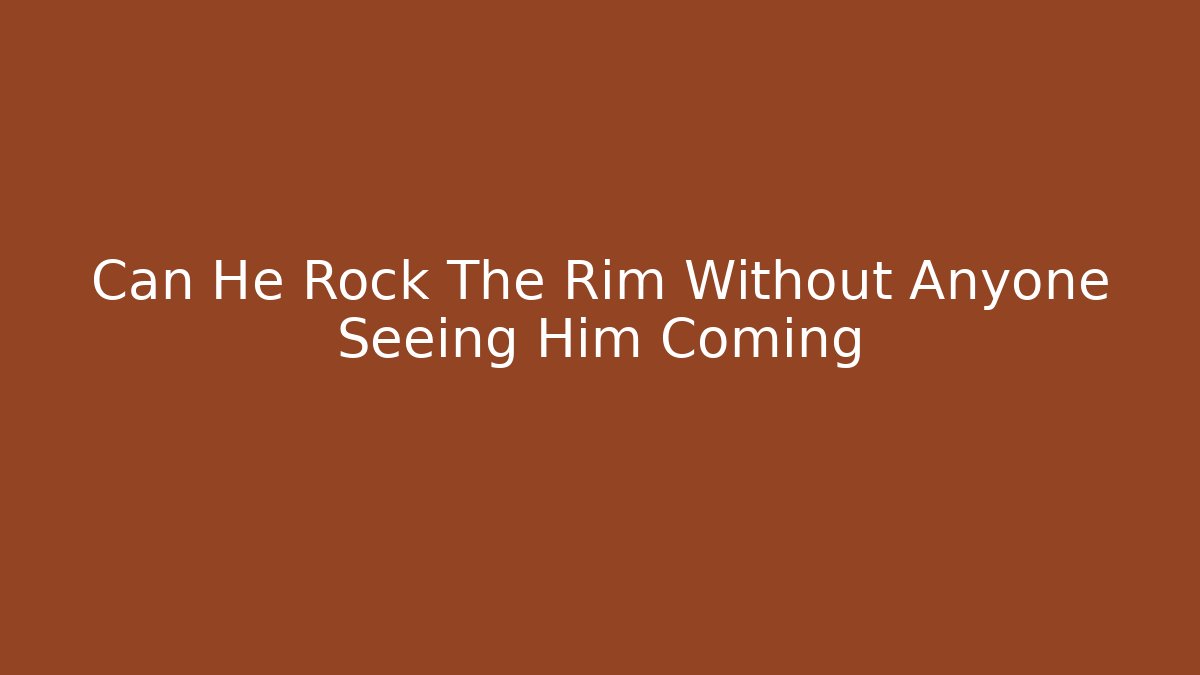 Can He Rock The Rim Without Anyone Seeing Him Coming