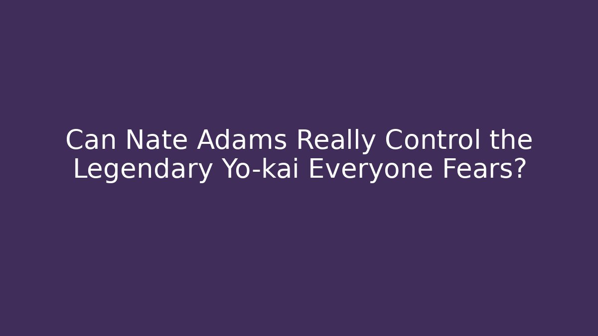 Can Nate Adams Really Control the Legendary Yo-kai Everyone Fears?