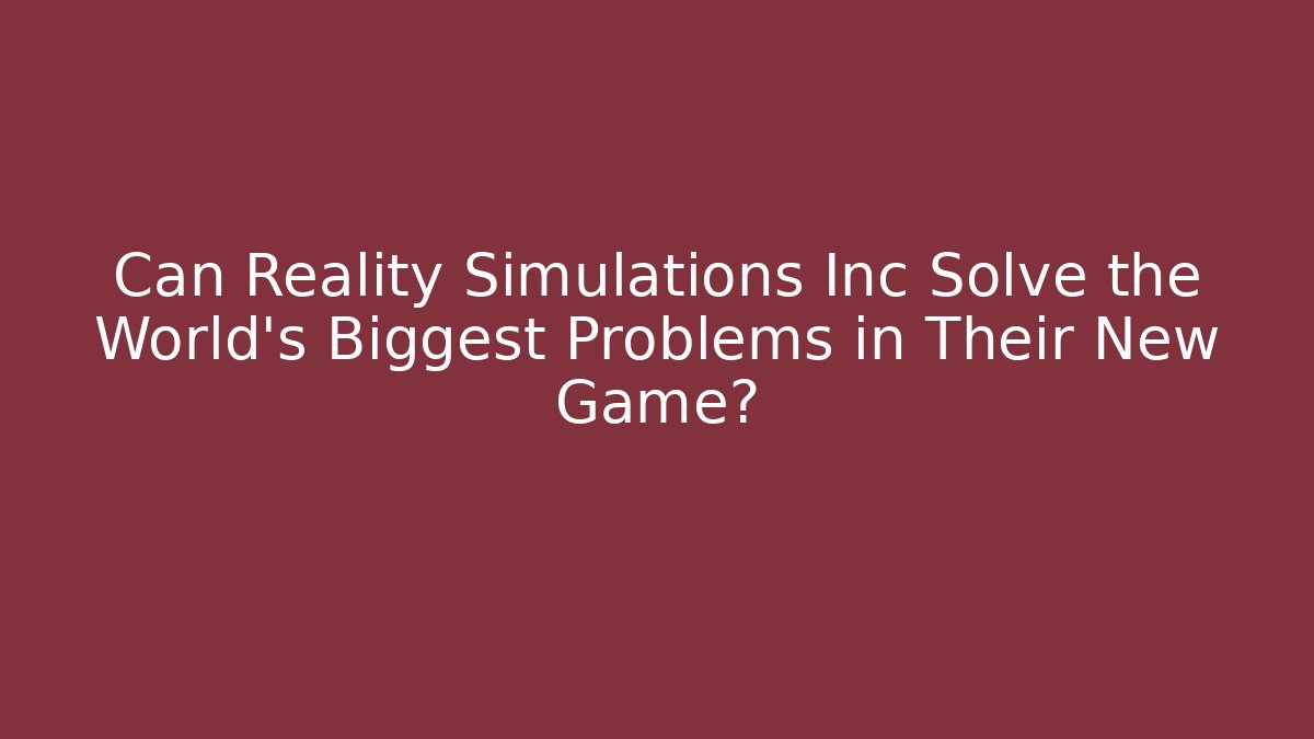 Can Reality Simulations Inc Solve the World's Biggest Problems in Their New Game?