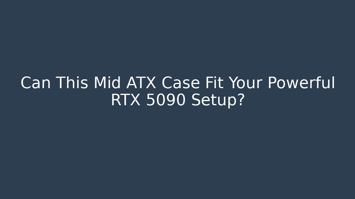 Can This Mid ATX Case Fit Your Powerful RTX 5090 Setup? - Celivion