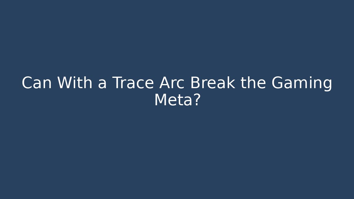Can With a Trace Arc Break the Gaming Meta? - Celivion