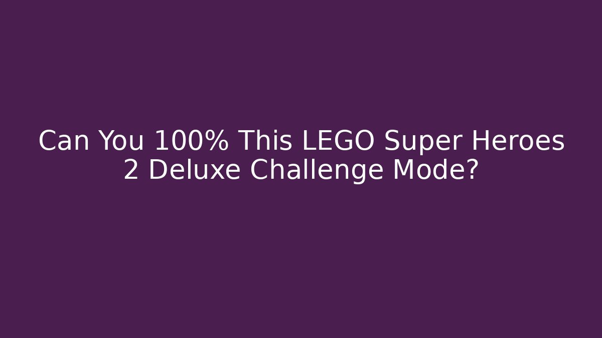 Can You 100% This LEGO Super Heroes 2 Deluxe Challenge Mode?