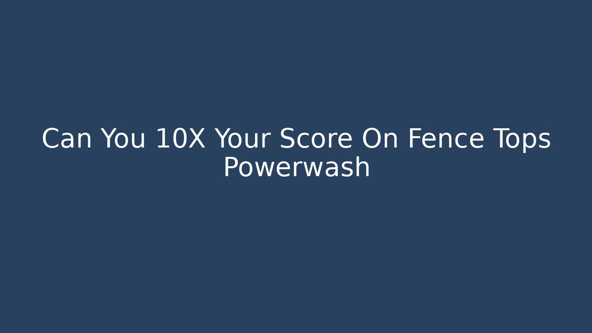 Can You 10X Your Score On Fence Tops Powerwash