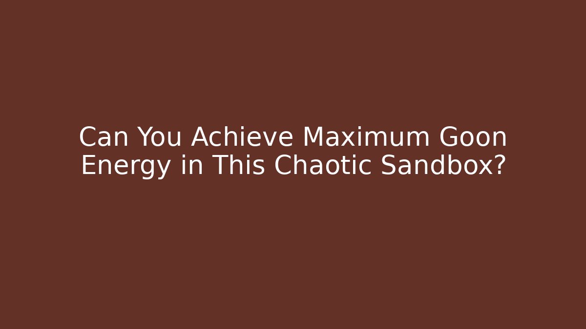 Can You Achieve Maximum Goon Energy in This Chaotic Sandbox?