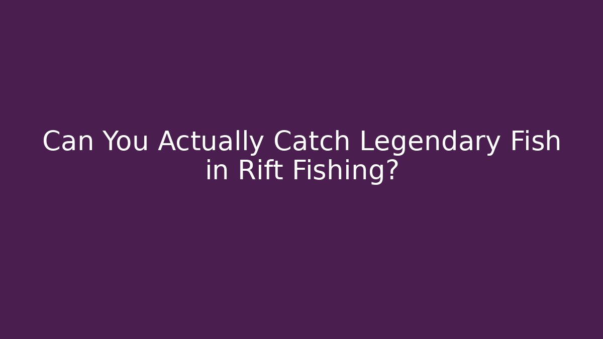 Can You Actually Catch Legendary Fish in Rift Fishing?